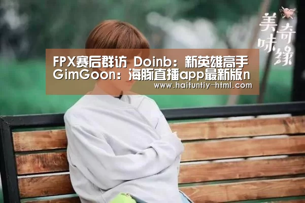FPX赛后群访 Doinb:新英雄高手GimGoon:海豚直播app最新版nba(图1) 海豚直播nba直播免费观看